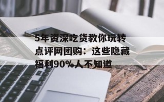 5年资深吃货教你玩转点评网团购：这些隐藏福利90%人不知道