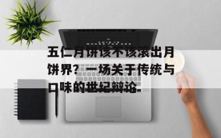 五仁月饼该不该滚出月饼界？一场关于传统与口味的世纪辩论