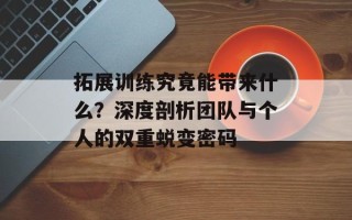 拓展训练究竟能带来什么？深度剖析团队与个人的双重蜕变密码