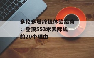 多伦多塔终极体验指南：登顶553米天际线的20个理由