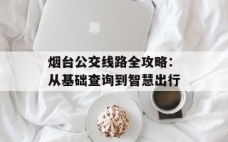 烟台公交线路全攻略：从基础查询到智慧出行
