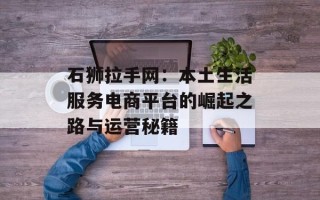 石狮拉手网：本土生活服务电商平台的崛起之路与运营秘籍