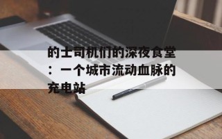 的士司机们的深夜食堂：一个城市流动血脉的充电站