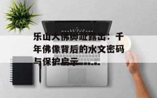 乐山大佛脚趾露出：千年佛像背后的水文密码与保护启示