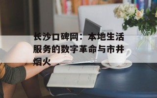 长沙口碑网：本地生活服务的数字革命与市井烟火