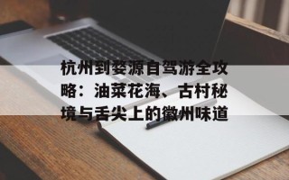 杭州到婺源自驾游全攻略：油菜花海、古村秘境与舌尖上的徽州味道