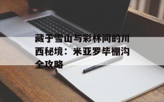藏于雪山与彩林间的川西秘境：米亚罗毕棚沟全攻略