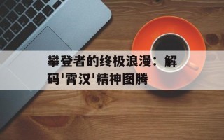 攀登者的终极浪漫：解码'霄汉'精神图腾
