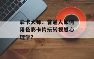 彩卡大师：普通人如何用色彩卡片玩转视觉心理学？