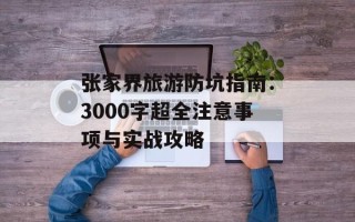 张家界旅游防坑指南：3000字超全注意事项与实战攻略
