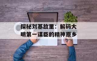 探秘刘基故里：解码大明第一谋臣的精神原乡