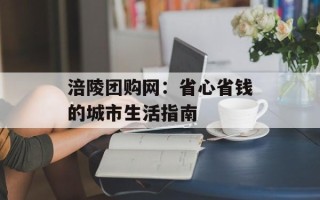 涪陵团购网：省心省钱的城市生活指南
