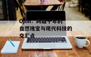 Ojon：跨越千年的自然瑰宝与现代科技的交汇点