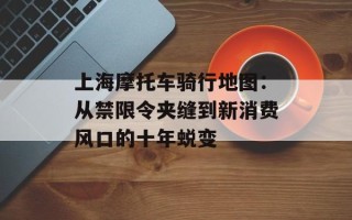 上海摩托车骑行地图：从禁限令夹缝到新消费风口的十年蜕变