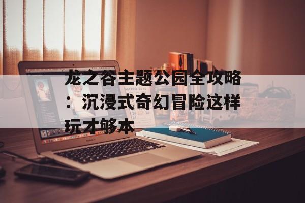 龙之谷主题公园全攻略:沉浸式奇幻冒险这样玩才够本-第1张图片- 龙之谷主题公园全攻略:沉浸式奇幻冒险这样玩才够本-第1张图片-