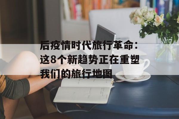 后疫情时代旅行革命：这8个新趋势正在重塑我们的旅行地图-第1张图片-