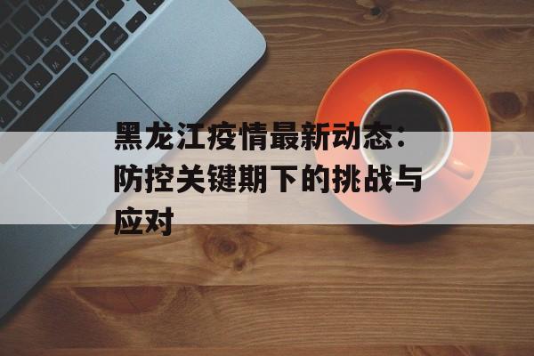 黑龙江疫情最新动态：防控关键期下的挑战与应对-第1张图片-