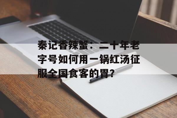 秦记香辣蟹：二十年老字号如何用一锅红汤征服全国食客的胃？-第1张图片-