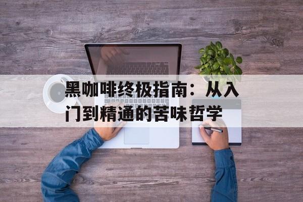 黑咖啡终极指南：从入门到精通的苦味哲学-第1张图片-