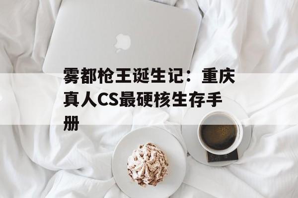 雾都枪王诞生记：重庆真人CS最硬核生存手册-第1张图片-
