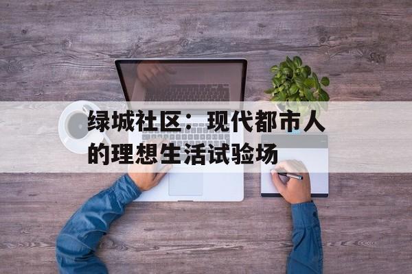 绿城社区：现代都市人的理想生活试验场-第1张图片-