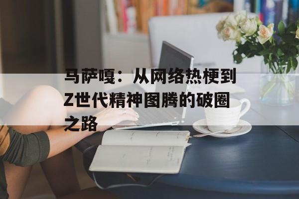 马萨嘎:从网络热梗到Z世代精神图腾的破圈之路-第1张图片- 马萨嘎:从网络热梗到Z世代精神图腾的破圈之路-第1张图片-