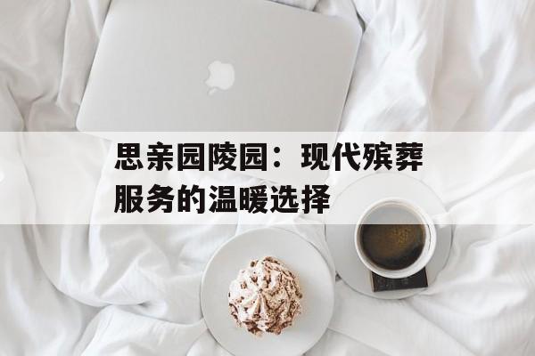 思亲园陵园：现代殡葬服务的温暖选择-第1张图片-