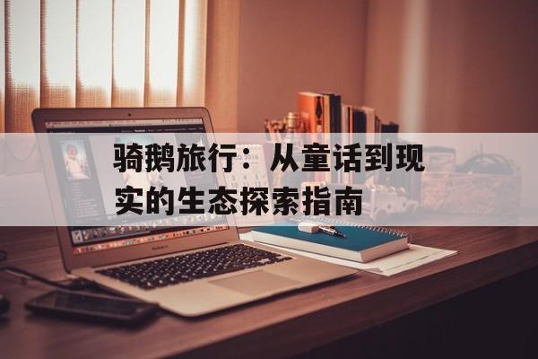 骑鹅旅行：从童话到现实的生态探索指南-第1张图片-