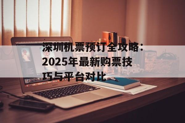 深圳机票预订全攻略：2025年最新购票技巧与平台对比-第1张图片-