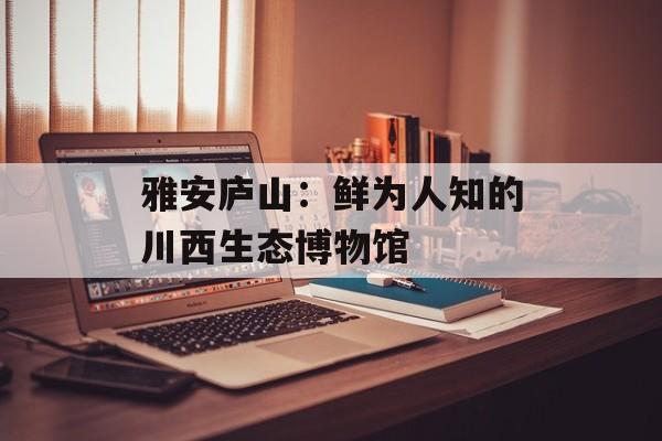 雅安庐山：鲜为人知的川西生态博物馆-第1张图片-