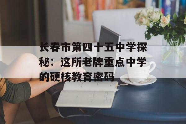 长春市第四十五中学探秘：这所老牌重点中学的硬核教育密码-第1张图片-