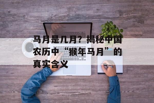 马月是几月？揭秘中国农历中“猴年马月”的真实含义-第1张图片-
