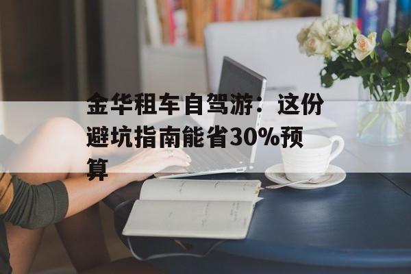 金华租车自驾游:这份避坑指南能省30%预算-第1张图片- 金华租车自驾游:这份避坑指南能省30%预算-第1张图片-