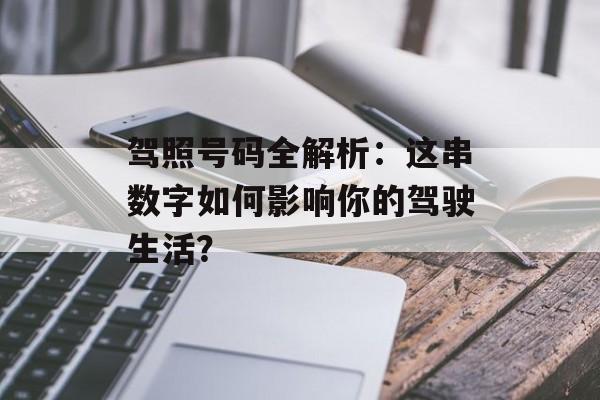 驾照号码全解析：这串数字如何影响你的驾驶生活？-第1张图片-