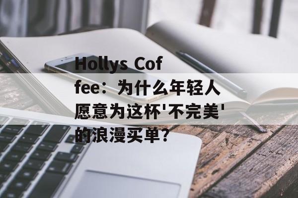 Hollys Coffee：为什么年轻人愿意为这杯'不完美'的浪漫买单？-第1张图片-
