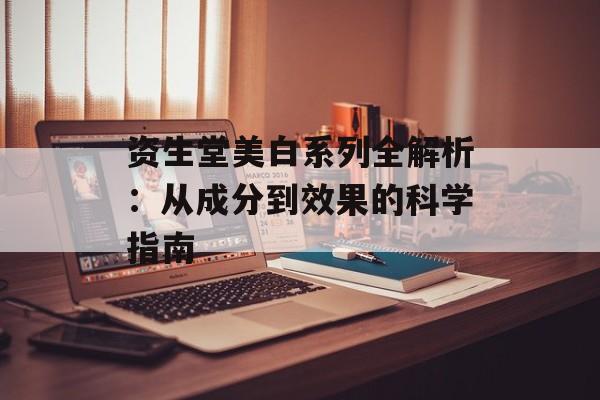 资生堂美白系列全解析：从成分到效果的科学指南-第1张图片-