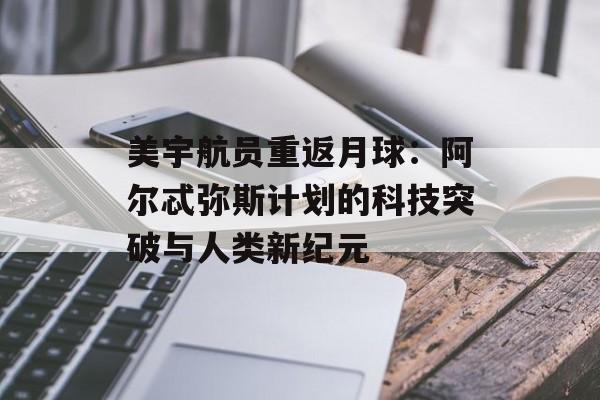 美宇航员重返月球：阿尔忒弥斯计划的科技突破与人类新纪元-第1张图片-