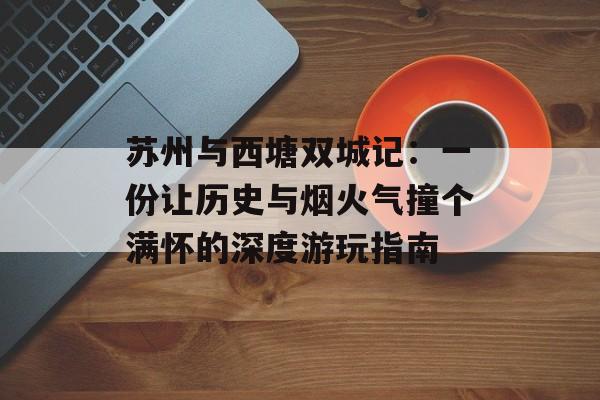 苏州与西塘双城记：一份让历史与烟火气撞个满怀的深度游玩指南-第1张图片-