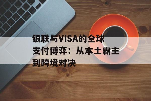 银联与VISA的全球支付博弈：从本土霸主到跨境对决-第1张图片-