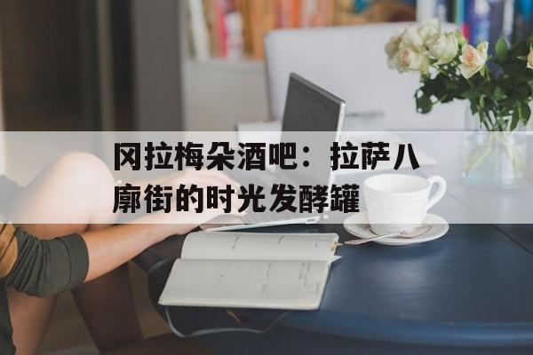 冈拉梅朵酒吧:拉萨八廓街的时光发酵罐-第1张图片- 冈拉梅朵酒吧:拉萨八廓街的时光发酵罐-第1张图片-