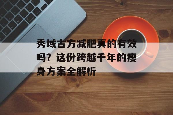 秀域古方减肥真的有效吗？这份跨越千年的瘦身方案全解析-第1张图片-
