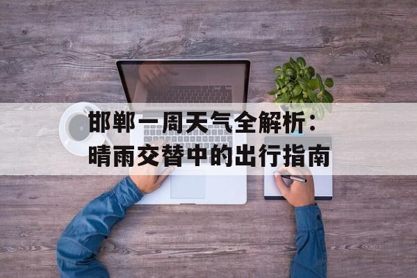 邯郸一周天气全解析：晴雨交替中的出行指南-第1张图片-