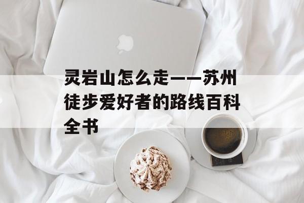 灵岩山怎么走——苏州徒步爱好者的路线百科全书-第1张图片-