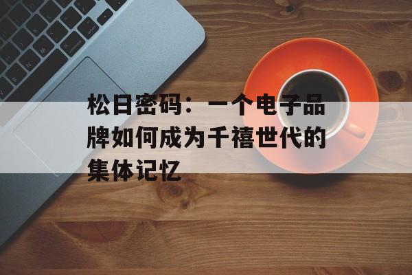 松日密码：一个电子品牌如何成为千禧世代的集体记忆-第1张图片-