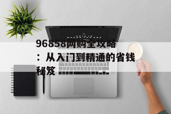 96858网购全攻略：从入门到精通的省钱秘笈-第1张图片-