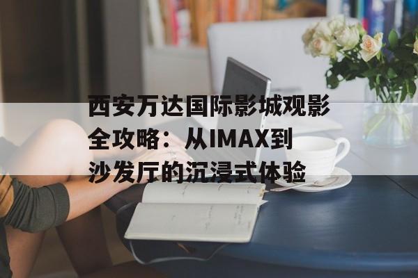 西安万达国际影城观影全攻略：从IMAX到沙发厅的沉浸式体验-第1张图片-