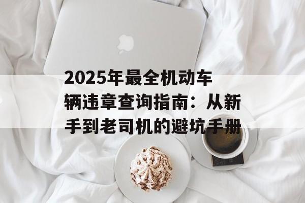 2025年最全机动车辆违章查询指南:从新手到老司机的避坑手册-第1张图片- 2025年最全机动车辆违章查询指南:从新手到老司机的避坑手册-第1张图片-