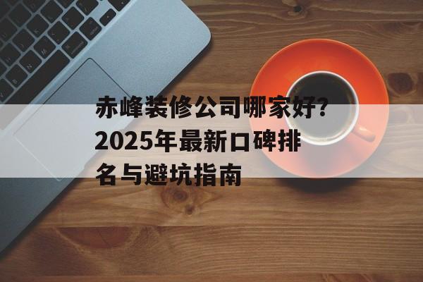 赤峰装修公司哪家好？2025年最新口碑排名与避坑指南-第1张图片-