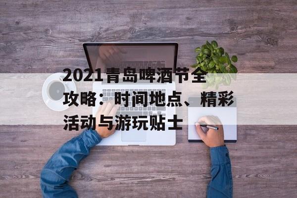 2021青岛啤酒节全攻略：时间地点、精彩活动与游玩贴士-第1张图片-