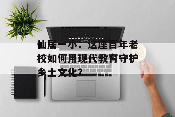 仙居一小：这座百年老校如何用现代教育守护乡土文化？-第1张图片-
